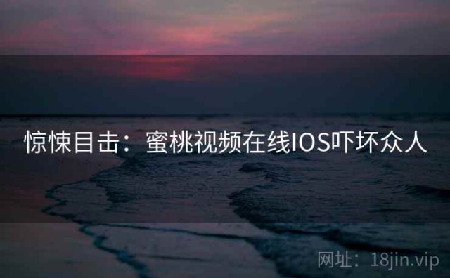 惊悚目击：蜜桃视频在线IOS吓坏众人