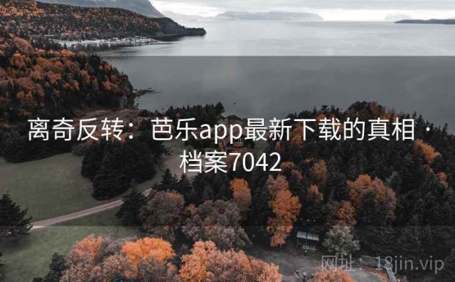 离奇反转：芭乐app最新下载的真相 · 档案7042
