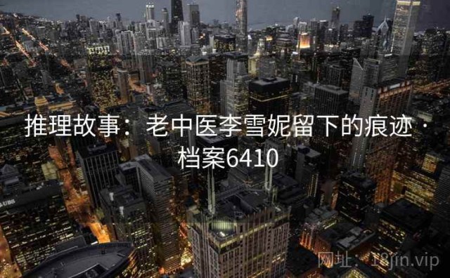 推理故事：老中医李雪妮留下的痕迹 · 档案6410