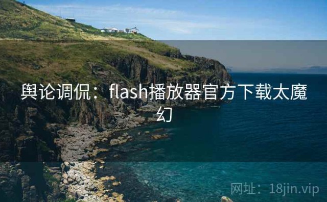 舆论调侃：flash播放器官方下载太魔幻