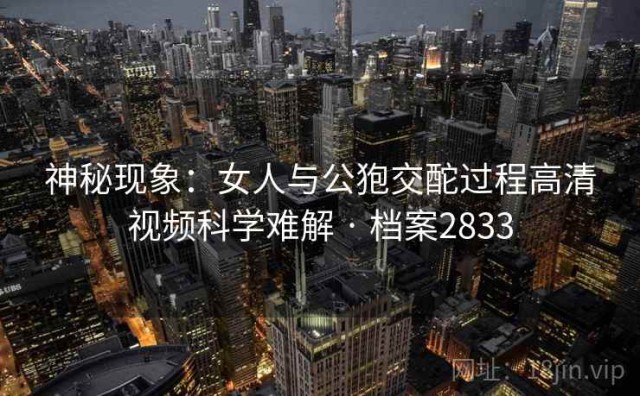 神秘现象：女人与公狍交酡过程高清视频科学难解 · 档案2833