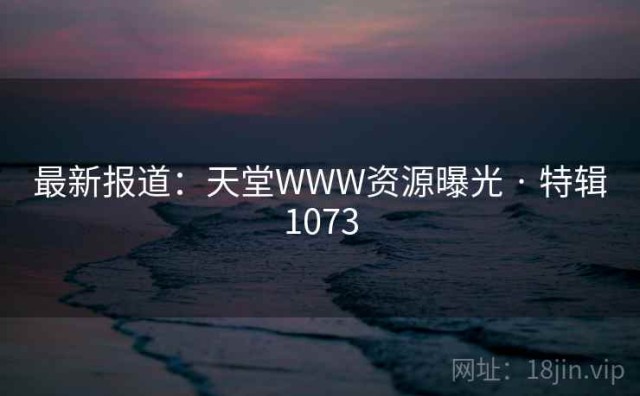 最新报道：天堂WWW资源曝光 · 特辑1073