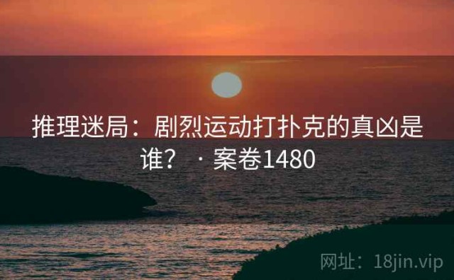 推理迷局：剧烈运动打扑克的真凶是谁？ · 案卷1480
