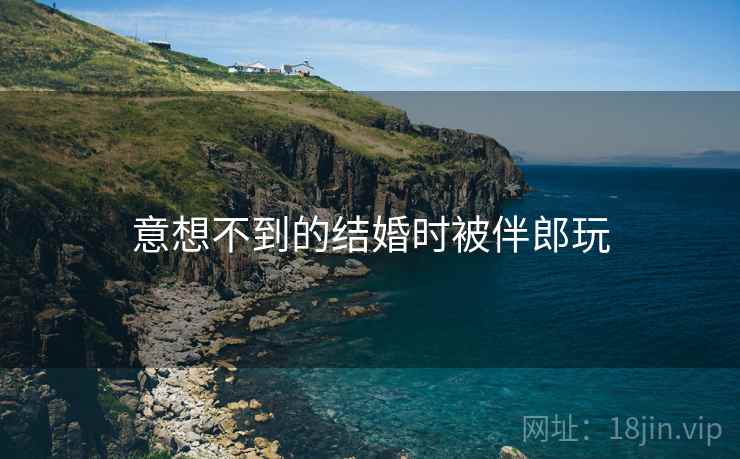 意想不到的结婚时被伴郎玩