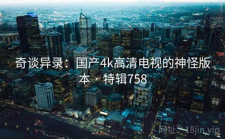 奇谈异录：国产4k高清电视的神怪版本 · 特辑758