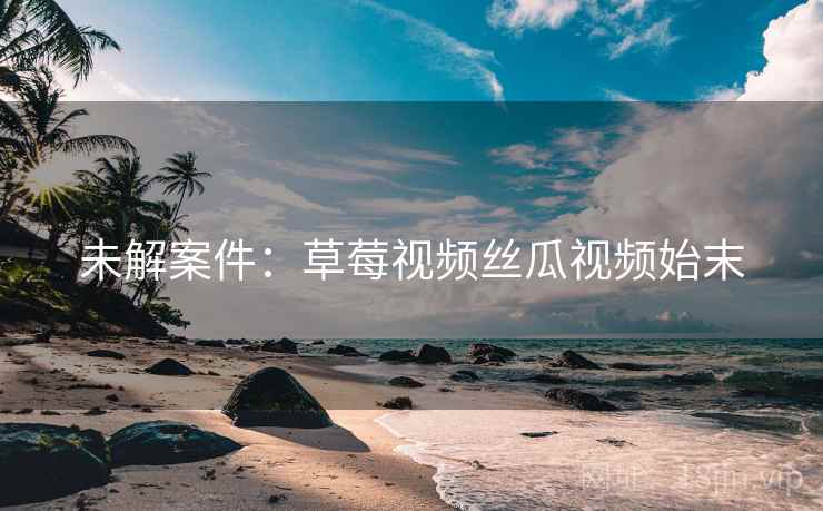 未解案件：草莓视频丝瓜视频始末