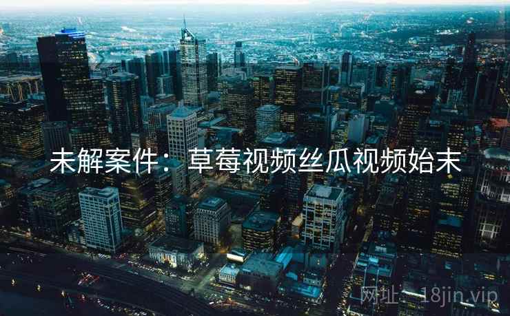 未解案件：草莓视频丝瓜视频始末