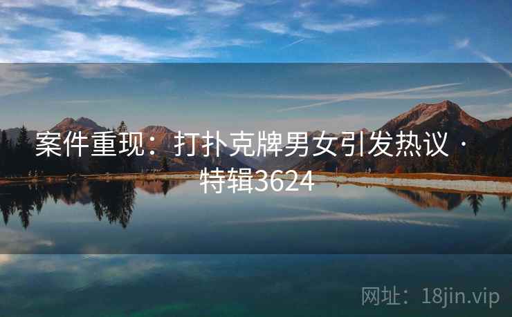 案件重现：打扑克牌男女引发热议 · 特辑3624