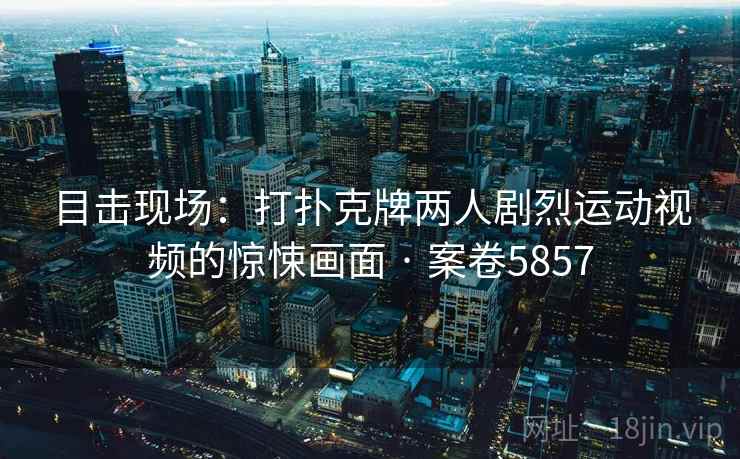 目击现场：打扑克牌两人剧烈运动视频的惊悚画面 · 案卷5857