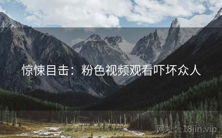 惊悚目击：粉色视频观看吓坏众人