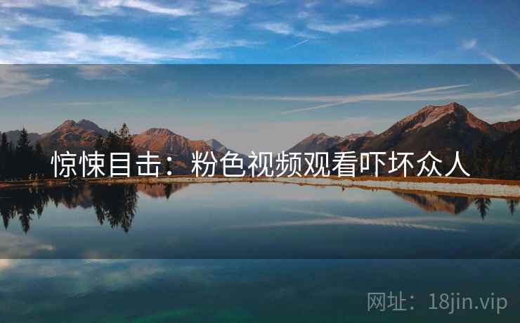 惊悚目击：粉色视频观看吓坏众人