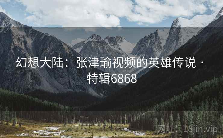 幻想大陆：张津瑜视频的英雄传说 · 特辑6868