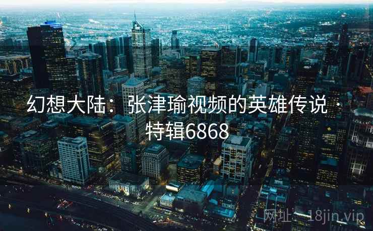 幻想大陆：张津瑜视频的英雄传说 · 特辑6868