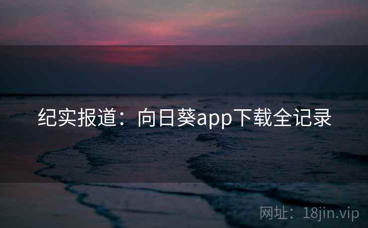 纪实报道：向日葵app下载全记录