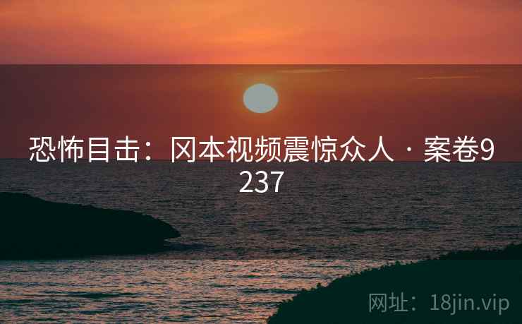 恐怖目击：冈本视频震惊众人 · 案卷9237