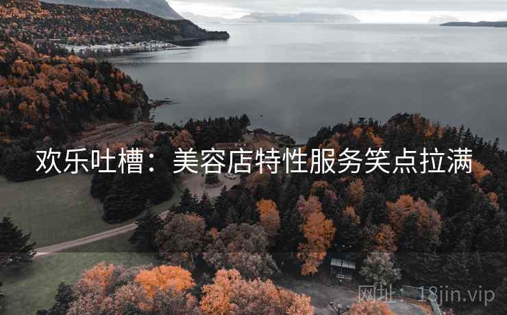 欢乐吐槽：美容店特性服务笑点拉满