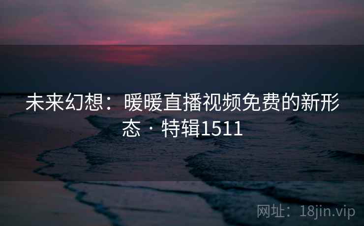 未来幻想：暖暖直播视频免费的新形态 · 特辑1511