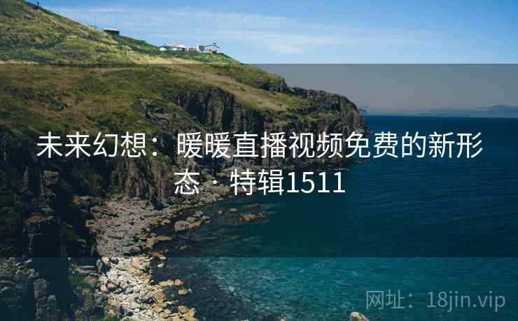 未来幻想：暖暖直播视频免费的新形态 · 特辑1511
