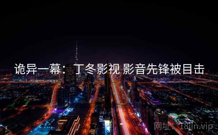 诡异一幕：丁冬影视 影音先锋被目击