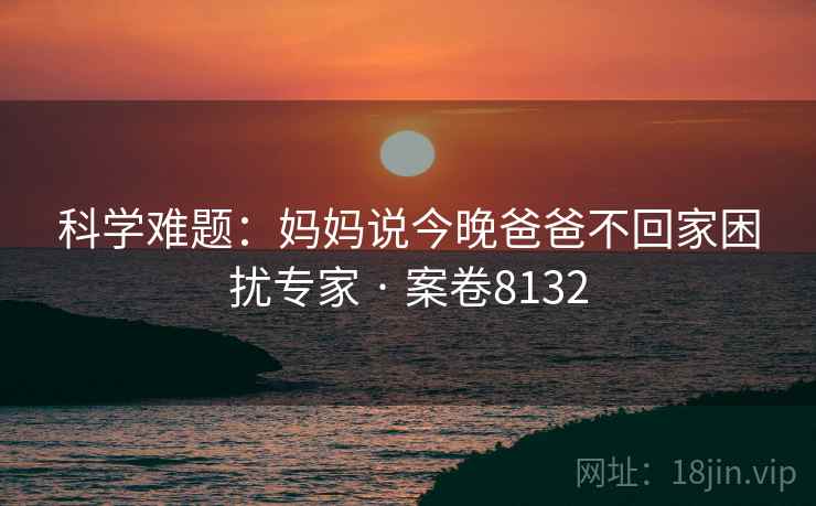 科学难题：妈妈说今晚爸爸不回家困扰专家 · 案卷8132