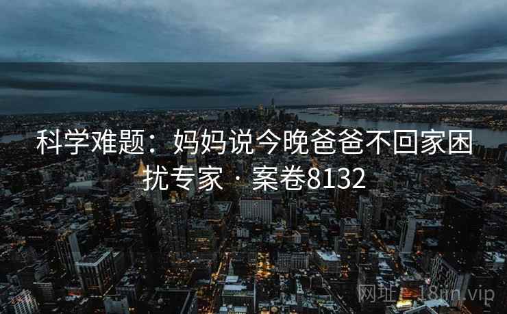 科学难题：妈妈说今晚爸爸不回家困扰专家 · 案卷8132