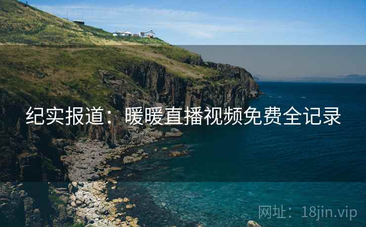 纪实报道：暖暖直播视频免费全记录