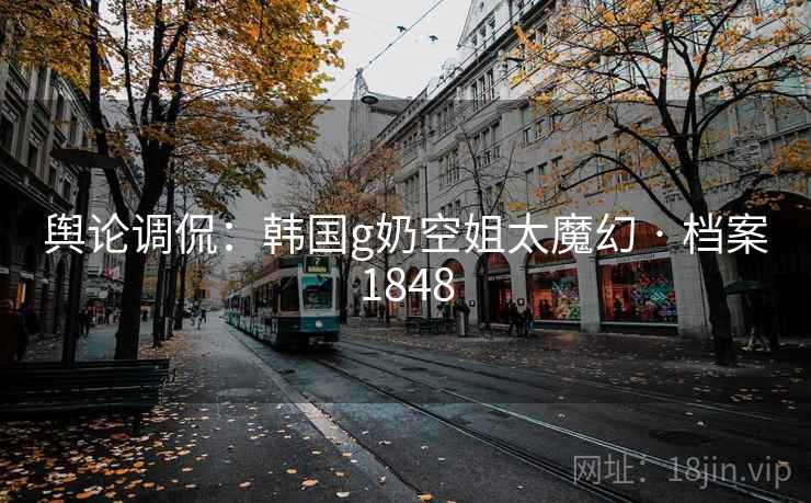 舆论调侃：韩国g奶空姐太魔幻 · 档案1848