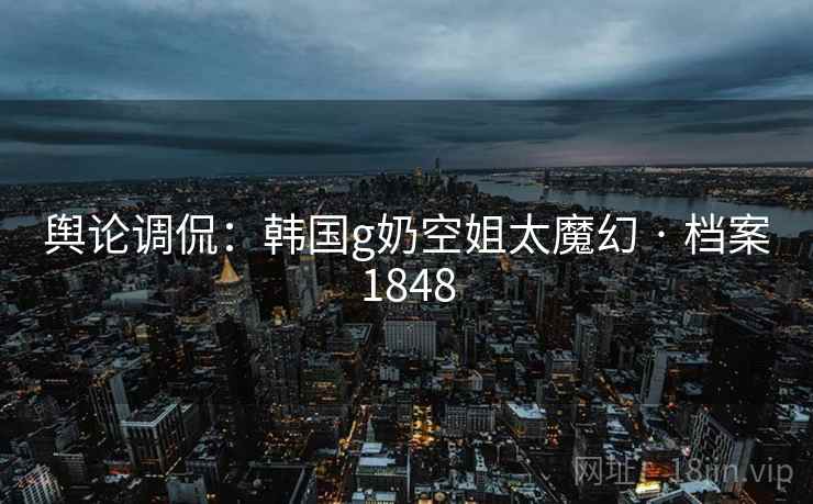 舆论调侃：韩国g奶空姐太魔幻 · 档案1848