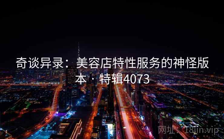 奇谈异录：美容店特性服务的神怪版本 · 特辑4073