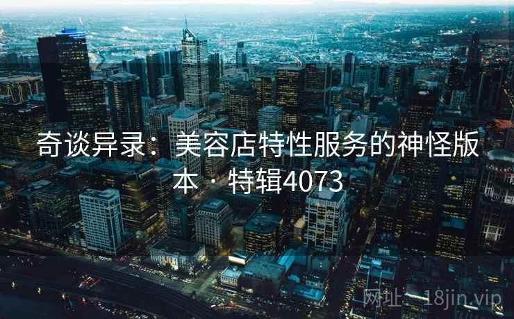 奇谈异录：美容店特性服务的神怪版本 · 特辑4073