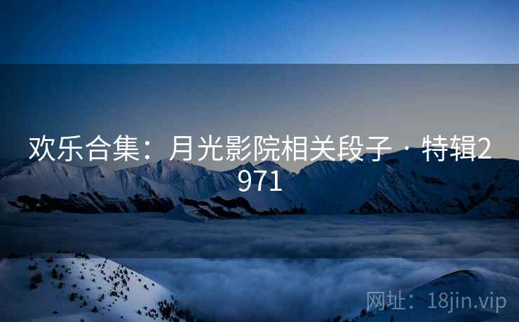 欢乐合集：月光影院相关段子 · 特辑2971
