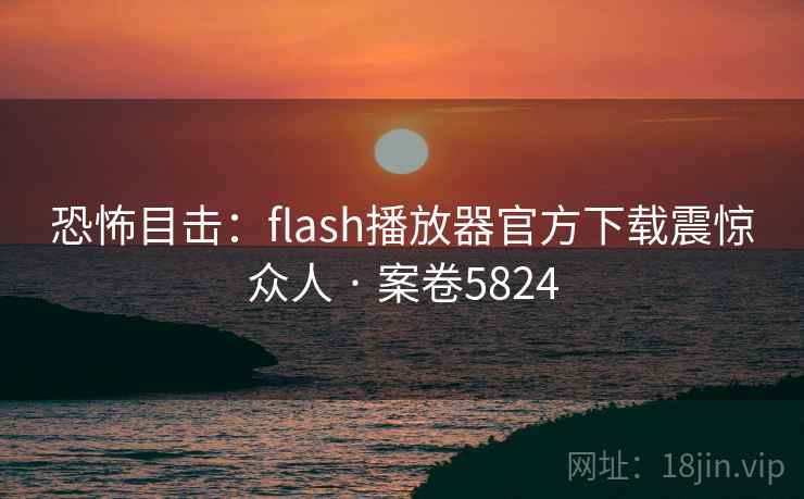 恐怖目击：flash播放器官方下载震惊众人 · 案卷5824