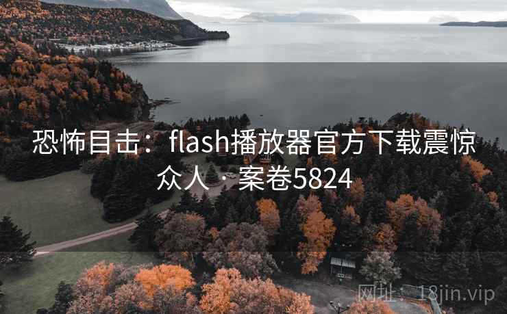 恐怖目击：flash播放器官方下载震惊众人 · 案卷5824