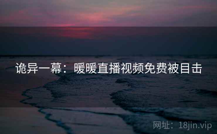 诡异一幕：暖暖直播视频免费被目击