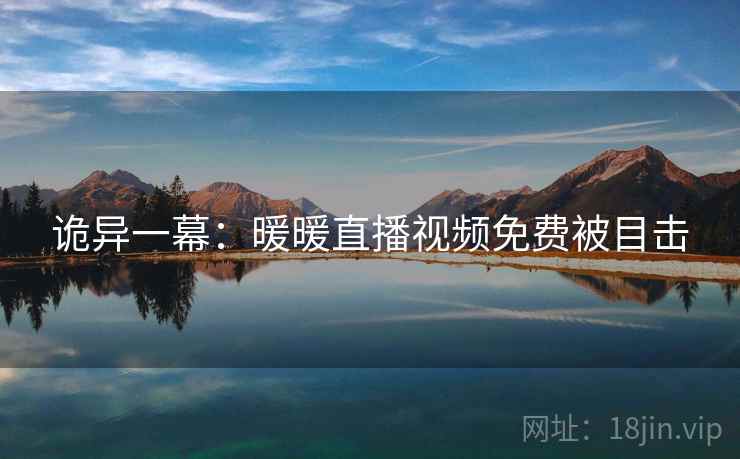 诡异一幕：暖暖直播视频免费被目击