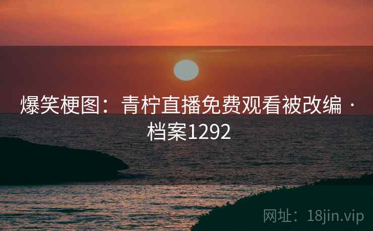 爆笑梗图：青柠直播免费观看被改编 · 档案1292
