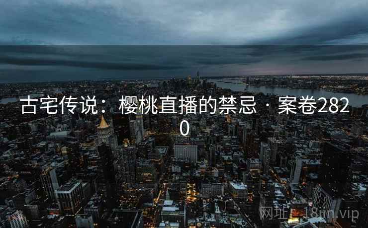 古宅传说：樱桃直播的禁忌 · 案卷2820