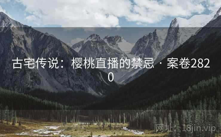 古宅传说：樱桃直播的禁忌 · 案卷2820