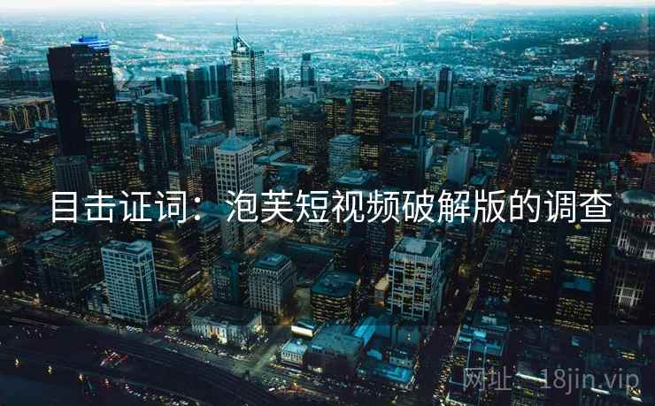 目击证词:泡芙短视频破解版的调查 目击证词:泡芙短视频破解版的调查