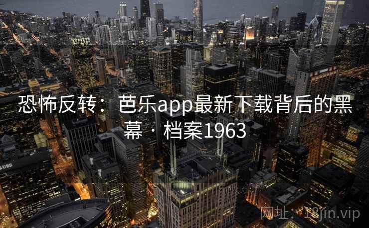 恐怖反转：芭乐app最新下载背后的黑幕 · 档案1963