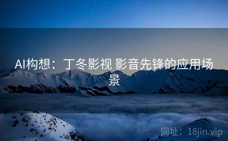 AI构想：丁冬影视 影音先锋的应用场景
