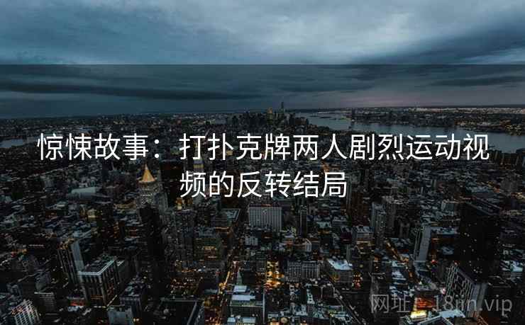 惊悚故事:打扑克牌两人剧烈运动视频的反转结局 惊悚故事:打扑克牌两人剧烈运动视频的反转结局