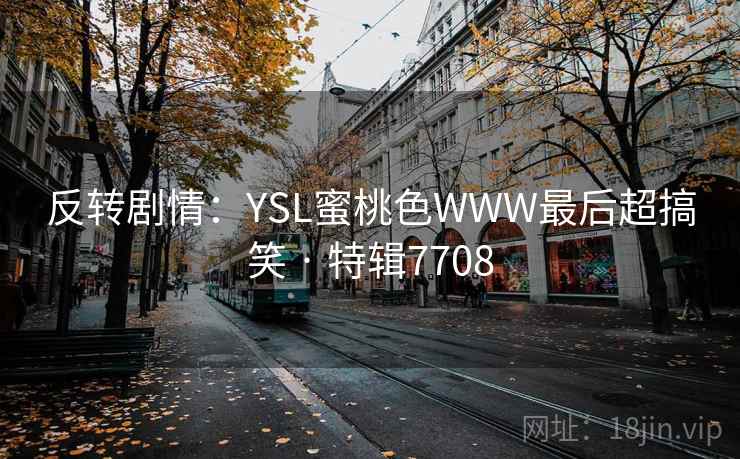 反转剧情:YSL蜜桃色WWW最后超搞笑 · 特辑7708 反转剧情:YSL蜜桃色WWW最后超搞笑 · 特辑7708