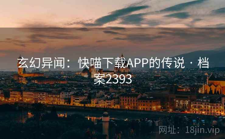 玄幻异闻:快喵下载APP的传说 · 档案2393 玄幻异闻:快喵下载APP的传说 · 档案2393