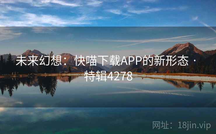 未来幻想：快喵下载APP的新形态 · 特辑4278