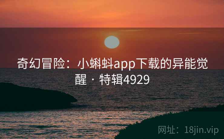 奇幻冒险：小蝌蚪app下载的异能觉醒 · 特辑4929