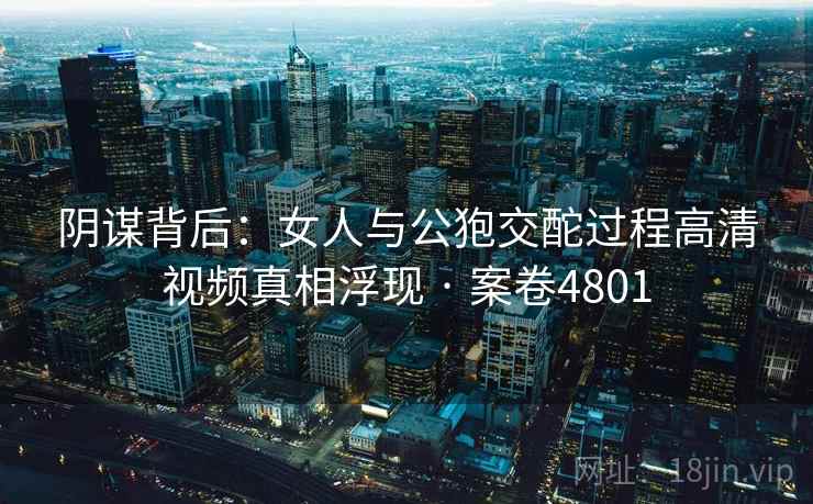 阴谋背后:女人与公狍交酡过程高清视频真相浮现 · 案卷4801 阴谋背后:女人与公狍交酡过程高清视频真相浮现 · 案卷4801
