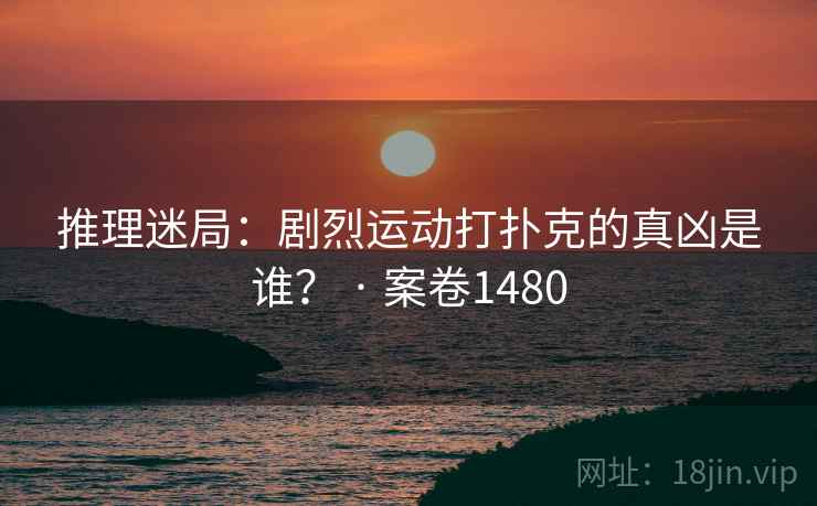 推理迷局：剧烈运动打扑克的真凶是谁？ · 案卷1480