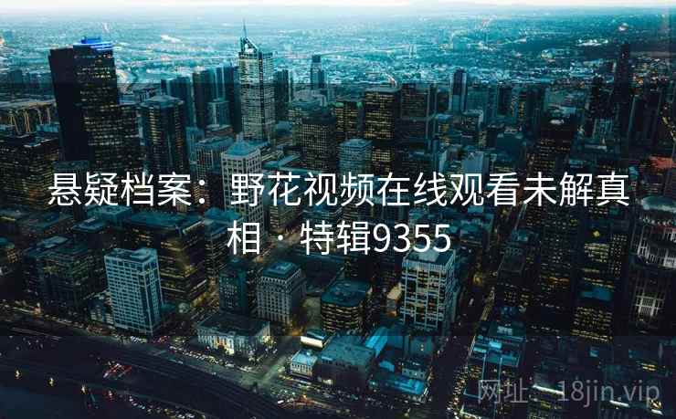 悬疑档案：野花视频在线观看未解真相 · 特辑9355