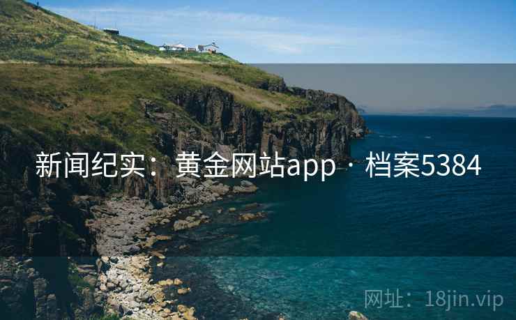 新闻纪实:黄金网站app · 档案5384 新闻纪实:黄金网站app · 档案5384